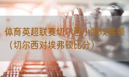 体育英超联赛切尔西小胜埃弗顿（切尔西对埃弗顿比分）