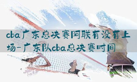 cba广东总决赛阿联有没有上场-广东队cba总决赛时间