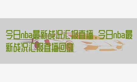 今日nba最新战况汇报直播，今日nba最新战况汇报直播回放