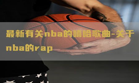 最新有关nba的嘻哈歌曲-关于nba的rap