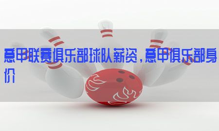 意甲联赛俱乐部球队薪资，意甲俱乐部身价