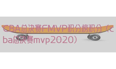 CBA总决赛FMVP积分榜积分（cba总决赛mvp2020）