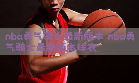 nba勇气骑士最新版本，nba勇气骑士最新版本球衣