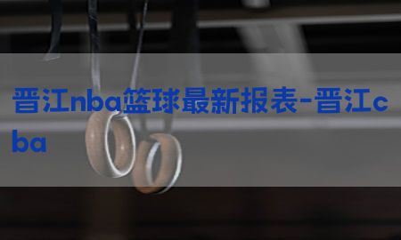 晋江nba篮球最新报表-晋江cba