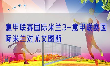 意甲联赛国际米兰3-意甲联赛国际米兰对尤文图斯