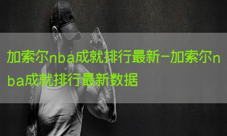 加索尔nba成就排行最新-加索尔nba成就排行最新数据