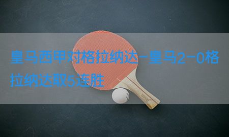 皇马西甲对格拉纳达-皇马2-0格拉纳达取5连胜