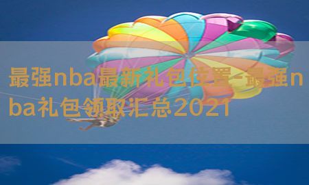 最强nba最新礼包位置-最强nba礼包领取汇总2021