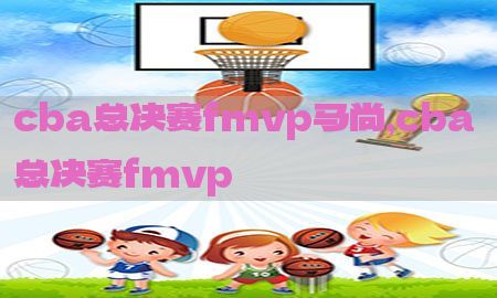 cba总决赛fmvp马尚，cba 总决赛fmvp