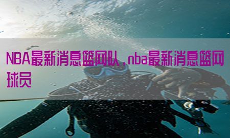 NBA最新消息篮网队，nba最新消息篮网球员