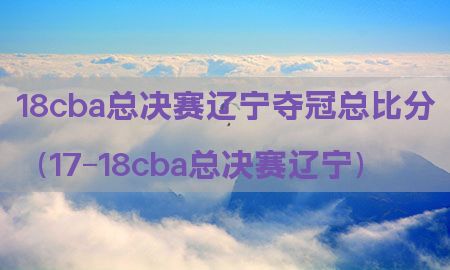 18cba总决赛辽宁夺冠总比分（17-18cba总决赛辽宁）