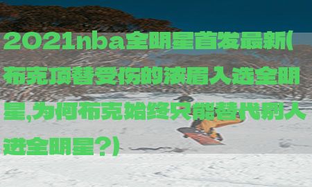 2021nba全明星首发最新（布克顶替受伤的浓眉入选全明星,为何布克始终只能替代别人进全明星?）