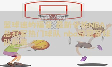 篮球迷的福音：最新分析NBA总冠军热门球队（nba总冠军球队列表）