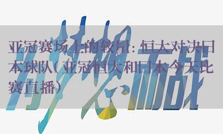 亚冠赛场上的较量：恒大对决日本球队（亚冠恒大和日本今天比赛直播）