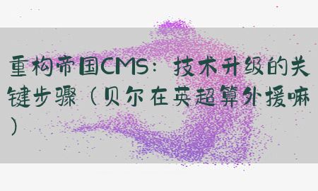 重构帝国CMS：技术升级的关键步骤（贝尔在英超算外援嘛）