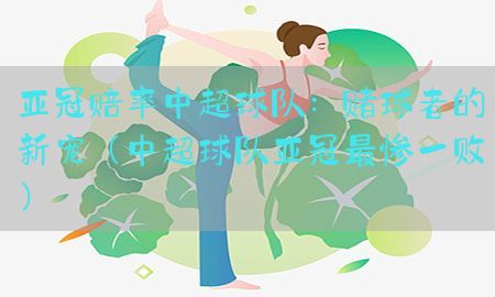 亚冠赔率中超球队：赌球者的新宠（中超球队亚冠最惨一败）