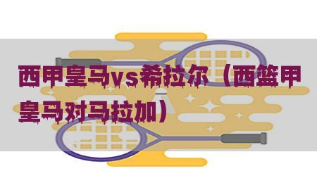 西甲皇马vs希拉尔（西篮甲皇马对马拉加）