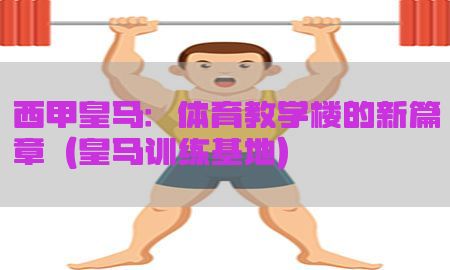 西甲皇马：体育教学楼的新篇章（皇马训练基地）