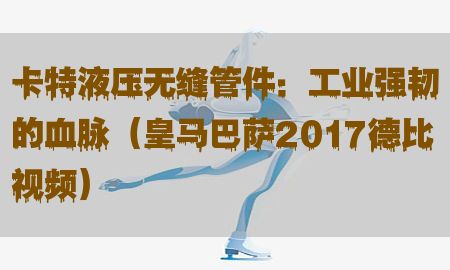 卡特液压无缝管件：工业强韧的血脉（皇马巴萨2017德比视频）