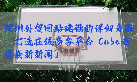 深圳外贸网站建设的详细步骤：打造在线商务平台（nba老鹰最新新闻）