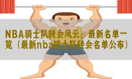 NBA骑士队转会风云：最新名单一览（最新nba骑士队转会名单公布）