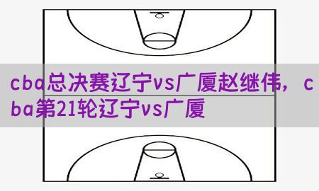 cba总决赛辽宁vs广厦赵继伟，cba第21轮辽宁vs广厦