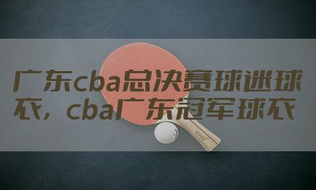 广东cba总决赛球迷球衣，cba广东冠军球衣