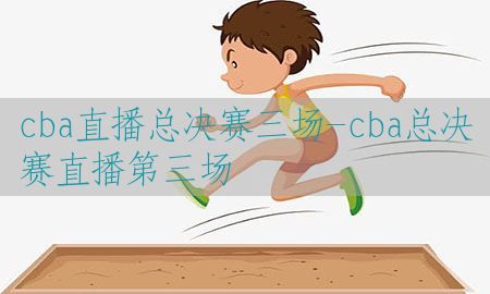 cba直播总决赛三场-cba总决赛直播第三场