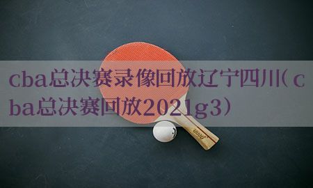 cba总决赛录像回放辽宁四川（cba总决赛回放2021g3）