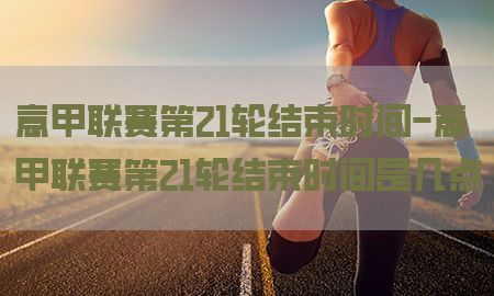 意甲联赛第21轮结束时间-意甲联赛第21轮结束时间是几点