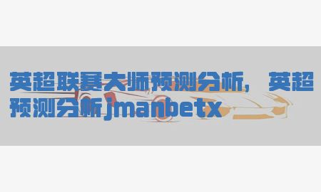 英超联赛大师预测分析，英超预测分析jmanbetx