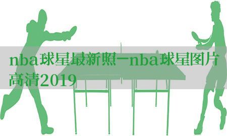 nba球星最新照-nba球星图片高清2019