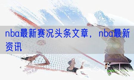 nba最新赛况头条文章，nba最新资讯