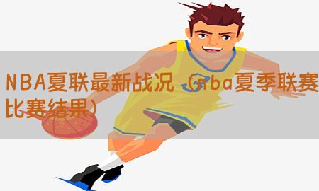 NBA夏联最新战况（nba夏季联赛比赛结果）