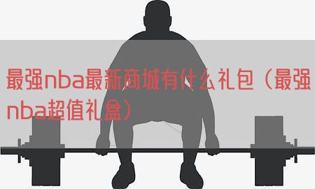 最强nba最新商城有什么礼包（最强nba超值礼盒）