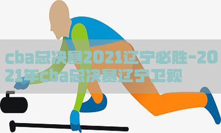 cba总决赛2021辽宁必胜-2021年cba总决赛辽宁卫视