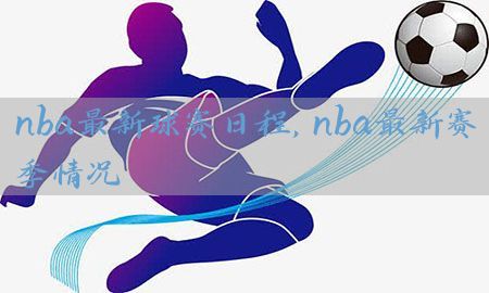 nba最新球赛日程，nba最新赛季情况