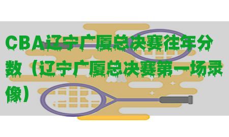 CBA辽宁广厦总决赛往年分数（辽宁广厦总决赛第一场录像）