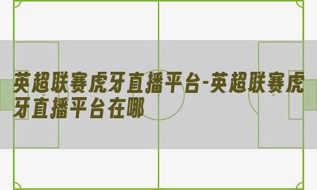 英超联赛虎牙直播平台-英超联赛虎牙直播平台在哪