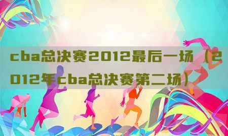 cba总决赛2012最后一场（2012年cba总决赛第二场）