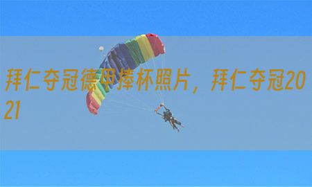 拜仁夺冠德甲捧杯照片，拜仁夺冠2021