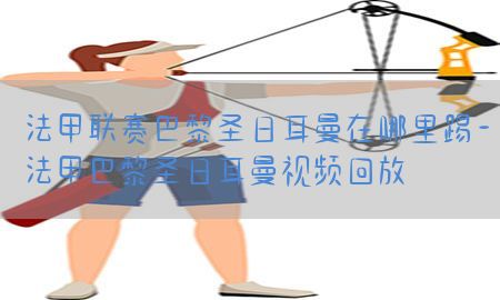 法甲联赛巴黎圣日耳曼在哪里踢-法甲巴黎圣日耳曼视频回放