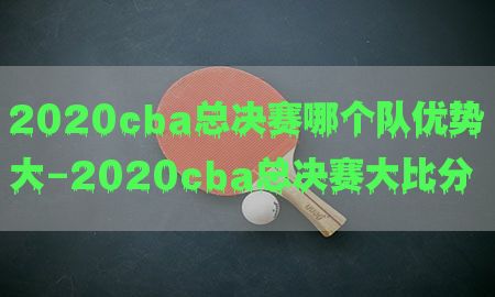 2020cba总决赛哪个队优势大-2020cba总决赛大比分