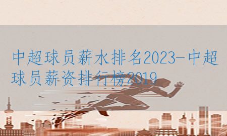 中超球员薪水排名2023-中超球员薪资排行榜2019