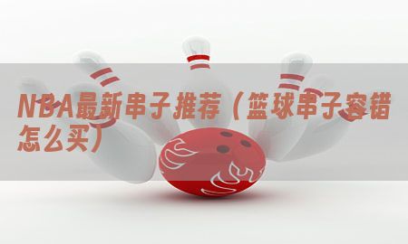 NBA最新串子推荐（篮球串子容错怎么买）