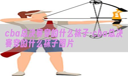 cba总决赛穿的什么袜子-cba总决赛穿的什么袜子图片