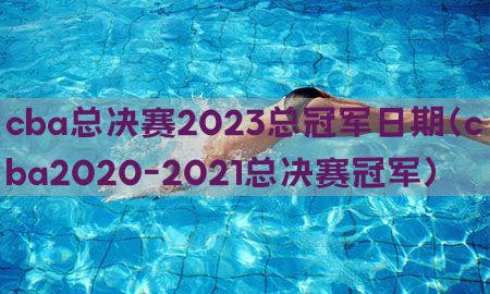 cba总决赛2023总冠军日期（cba2020-2021总决赛冠军）