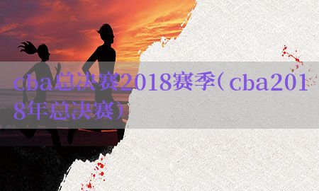 cba总决赛2018赛季（cba2018年总决赛）