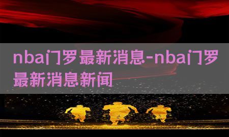 nba门罗最新消息-nba门罗最新消息新闻