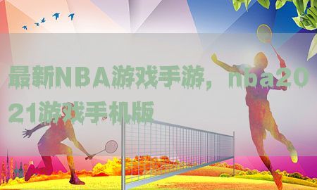 最新NBA游戏手游，nba2021游戏手机版